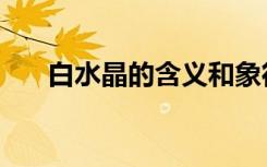 白水晶的含义和象征（白水晶的含义）
