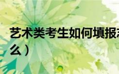 艺术类考生如何填报志愿（填报志愿方法有什么）