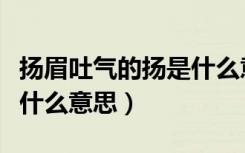 扬眉吐气的扬是什么意思啊（扬眉吐气的扬是什么意思）