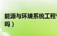 能源与环境系统工程专业是做什么的（好就业吗）