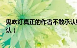 鬼吹灯真正的作者不敢承认错误（鬼吹灯真正的作者不敢承认）