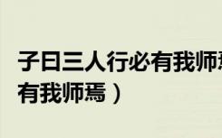 子曰三人行必有我师焉下一句（子曰三人行必有我师焉）