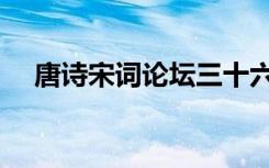 唐诗宋词论坛三十六舵（唐诗宋词论坛）