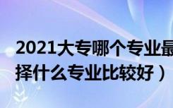 2021大专哪个专业最吃香（2022男生大专选择什么专业比较好）