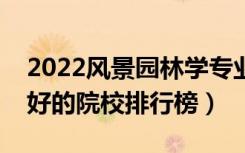2022风景园林学专业大学最新排名名单（最好的院校排行榜）