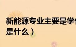 新能源专业主要是学什么（新能源专业学的都是什么）