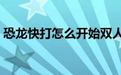 恐龙快打怎么开始双人（恐龙快打怎么开始）
