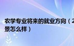 农学专业将来的就业方向（2022农学专业就业方向及就业前景怎么样）