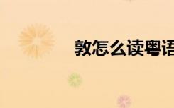 敦怎么读粤语（敦怎么读）
