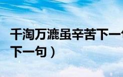 千淘万漉虽辛苦下一句是（千淘万漉虽辛苦的下一句）