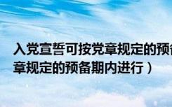 入党宣誓可按党章规定的预备期内进行（入党宣誓必须按党章规定的预备期内进行）