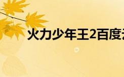 火力少年王2百度云（火力少年王2）
