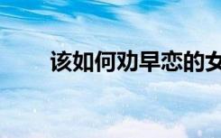该如何劝早恋的女儿（初中生早恋）