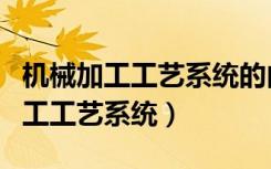 机械加工工艺系统的内部热源主要有（机械加工工艺系统）