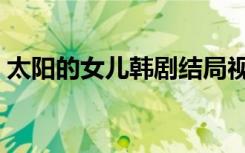 太阳的女儿韩剧结局视频（太阳的女儿韩剧）