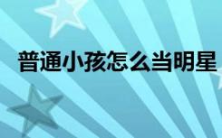 普通小孩怎么当明星（最简单方法是什么）