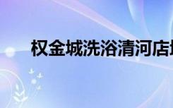 权金城洗浴清河店地址（权金城洗浴）
