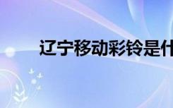 辽宁移动彩铃是什么歌（辽宁彩铃）