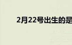 2月22号出生的是什么星座（2月2）