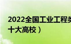 2022全国工业工程类专业大学排名（最好的十大高校）