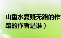 山重水复疑无路的作文800字（山重水复疑无路的作者是谁）
