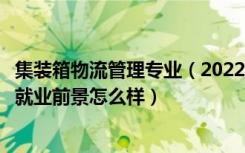 集装箱物流管理专业（2022集装箱运输管理专业就业方向及就业前景怎么样）