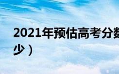 2021年预估高考分数线（分数线可能会是多少）