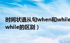 时间状语从句when和while的时态（时间状语从句when和while的区别）