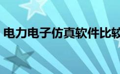 电力电子仿真软件比较（电力电子仿真软件）