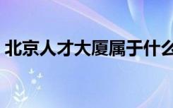 北京人才大厦属于什么街道（北京人才大厦）