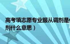 高考填志愿专业服从调剂是什么意思（填写志愿服从专业调剂什么意思）
