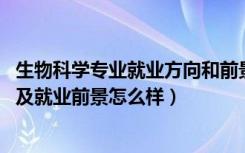 生物科学专业就业方向和前景（2022生物科学专业就业方向及就业前景怎么样）