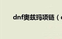 dnf奥兹玛项链（dnf玛尼神兽项链）