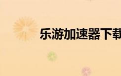 乐游加速器下载（乐游加速器）