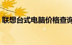 联想台式电脑价格查询（联想台式电脑价格）