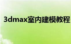 3dmax室内建模教程：[3]3dmax三维建模