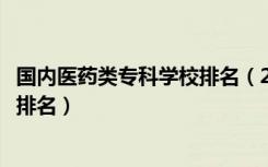 国内医药类专科学校排名（2022医药类最好的高职专科学校排名）