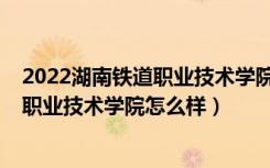 2022湖南铁道职业技术学院单招考试大纲（2022湖南铁道职业技术学院怎么样）