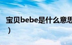 宝贝bebe是什么意思（bebe是宝贝的意思吗）