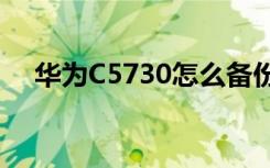 华为C5730怎么备份信息（华为c5730）