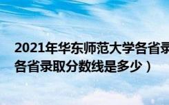 2021年华东师范大学各省录取分数线（2021华东师范大学各省录取分数线是多少）