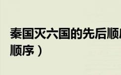 秦国灭六国的先后顺序是（秦国灭六国的先后顺序）