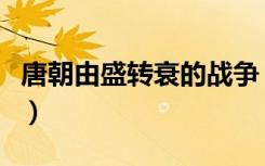 唐朝由盛转衰的战争（唐朝由盛转衰的事件是）