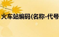 火车站编码(名称-代号)（乘车站编号是什么）