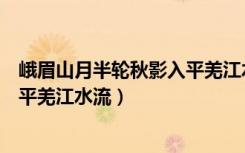 峨眉山月半轮秋影入平羌江水流赏析（峨眉山月半轮秋影入平羌江水流）