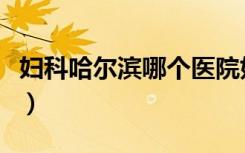 妇科哈尔滨哪个医院好（哈尔滨最好妇科医院）