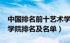 中国排名前十艺术学院（2022中国十大艺术学院排名及名单）