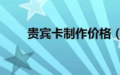 贵宾卡制作价格（贵宾卡制作公司）