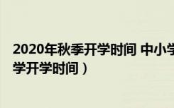 2020年秋季开学时间 中小学湖南（2020年下半年湖南中小学开学时间）