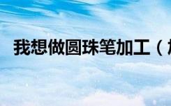 我想做圆珠笔加工（加工圆珠笔是真的吗）